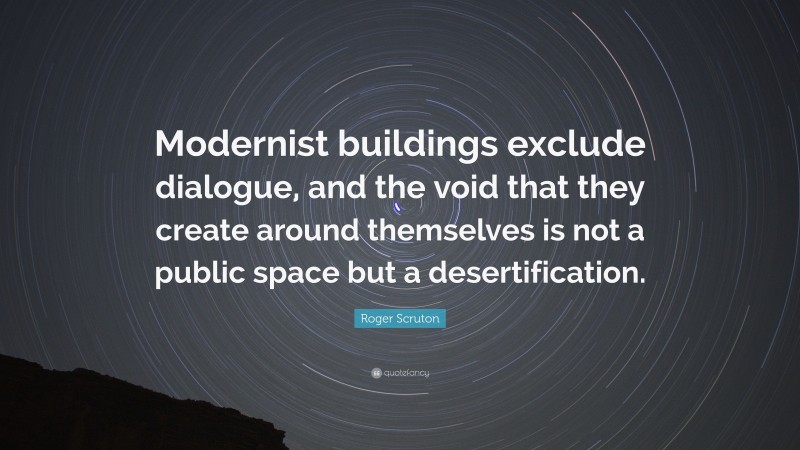 Roger Scruton Quote: “Modernist buildings exclude dialogue, and the void that they create around themselves is not a public space but a desertification.”