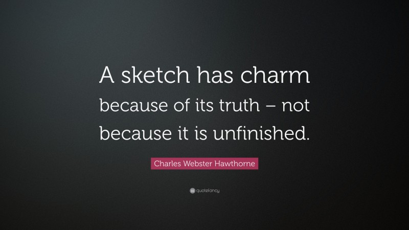 Charles Webster Hawthorne Quote: “A sketch has charm because of its truth – not because it is unfinished.”