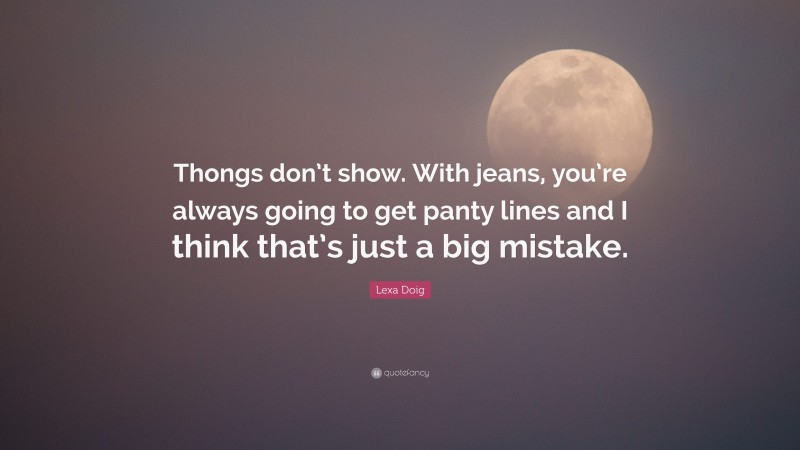 Lexa Doig Quote: “Thongs don’t show. With jeans, you’re always going to get panty lines and I think that’s just a big mistake.”