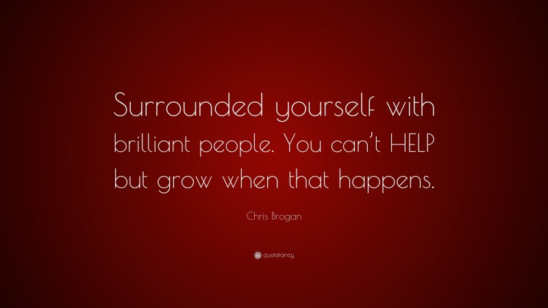 Chris Brogan Quote: “Surrounded yourself with brilliant people. You can’t HELP but grow when that happens.”