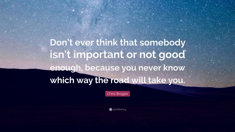 Chris Brogan Quote: “Don’t ever think that somebody isn’t important or not good enough, because you never know which way the road will take you.”