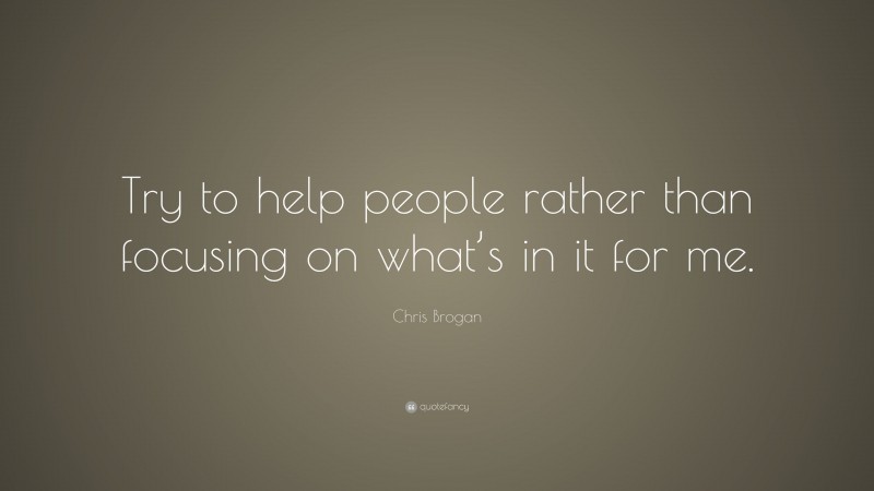 Chris Brogan Quote: “Try to help people rather than focusing on what’s in it for me.”