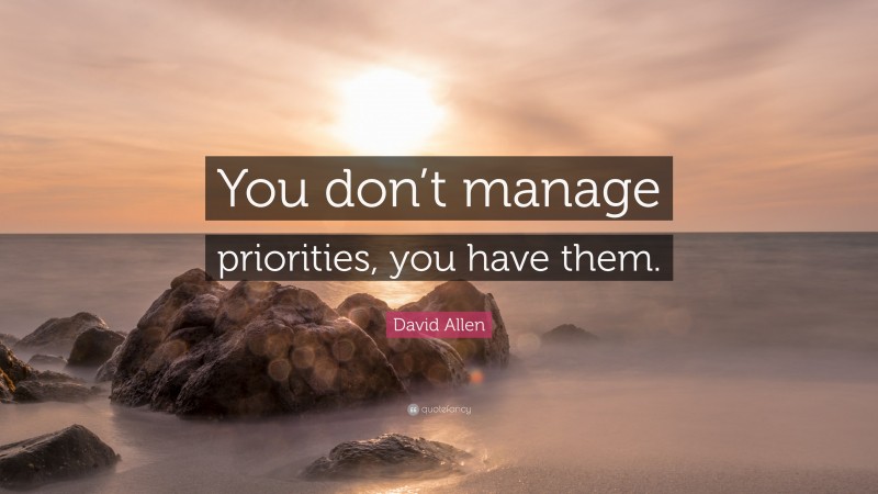 David Allen Quote: “You don’t manage priorities, you have them.”