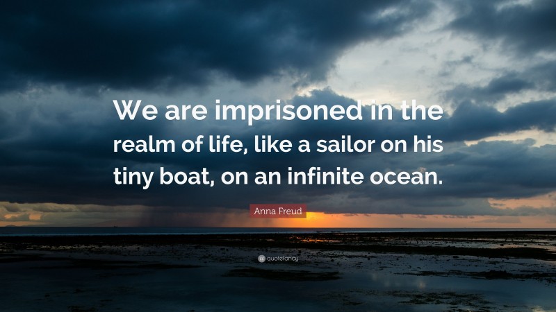 Anna Freud Quote: “We are imprisoned in the realm of life, like a sailor on his tiny boat, on an infinite ocean.”