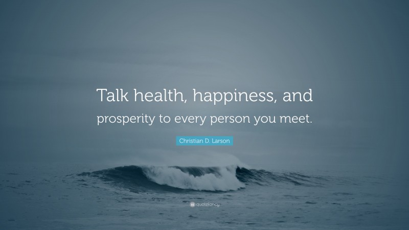 Christian D. Larson Quote: “Talk health, happiness, and prosperity to every person you meet.”