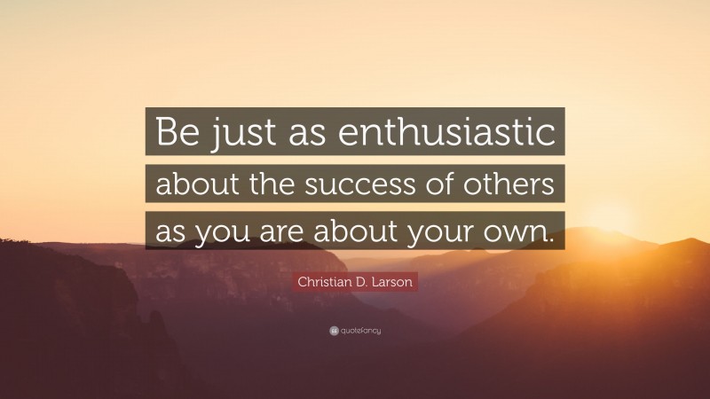 Christian D. Larson Quote: “Be just as enthusiastic about the success of others as you are about your own.”