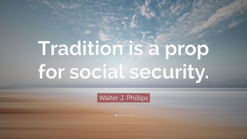 Walter J. Phillips Quote: “Tradition is a prop for social security.”