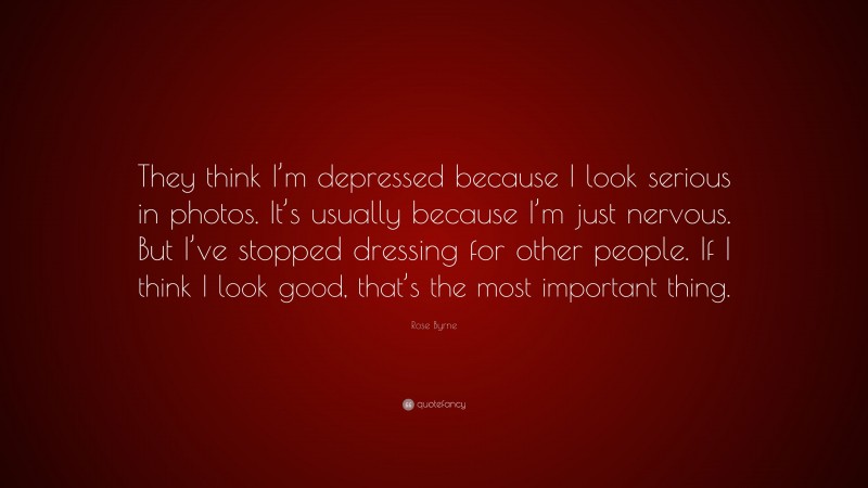 Rose Byrne Quote: “They think I’m depressed because I look serious in photos. It’s usually because I’m just nervous. But I’ve stopped dressing for other people. If I think I look good, that’s the most important thing.”