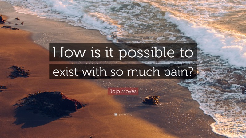 Jojo Moyes Quote: “How is it possible to exist with so much pain?”