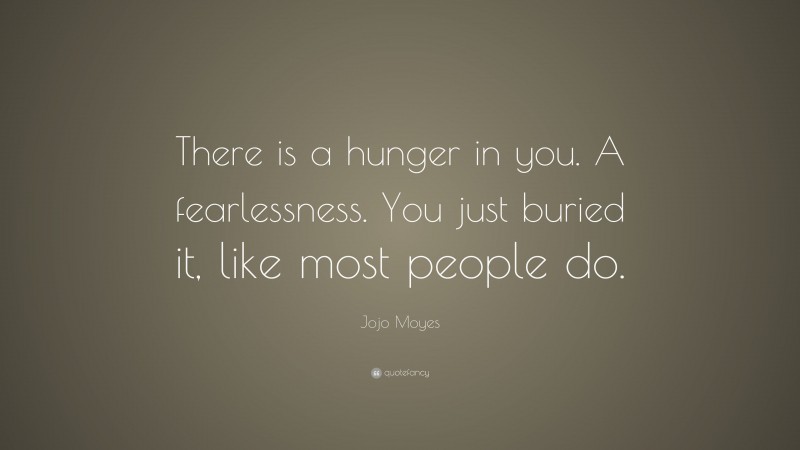 Jojo Moyes Quote: “There is a hunger in you. A fearlessness. You just buried it, like most people do.”