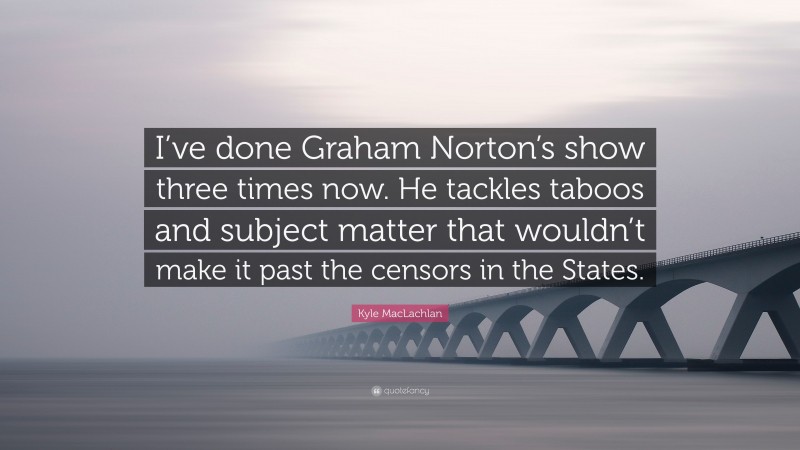 Kyle MacLachlan Quote: “I’ve done Graham Norton’s show three times now. He tackles taboos and subject matter that wouldn’t make it past the censors in the States.”