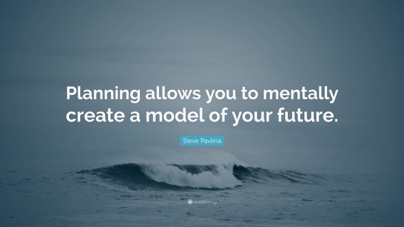 Steve Pavlina Quote: “Planning allows you to mentally create a model of your future.”