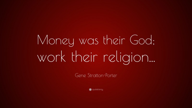 Gene Stratton-Porter Quote: “Money was their God; work their religion...”