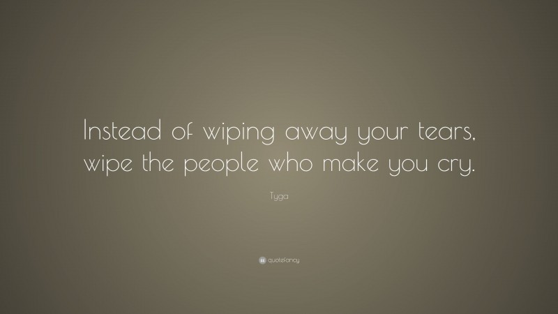 Tyga Quote: “Instead of wiping away your tears, wipe the people who make you cry.”