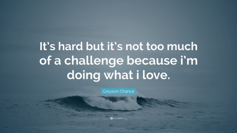 Greyson Chance Quote: “It’s hard but it’s not too much of a challenge because i’m doing what i love.”