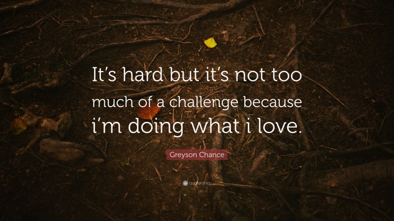 Greyson Chance Quote: “It’s hard but it’s not too much of a challenge because i’m doing what i love.”