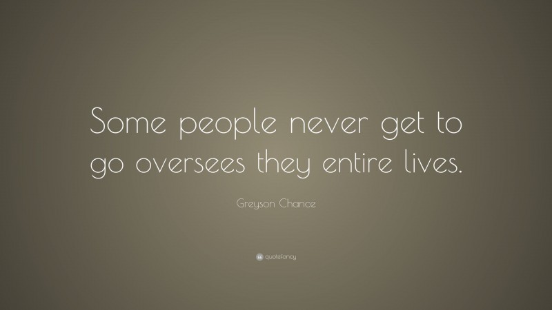 Greyson Chance Quote: “Some people never get to go oversees they entire lives.”
