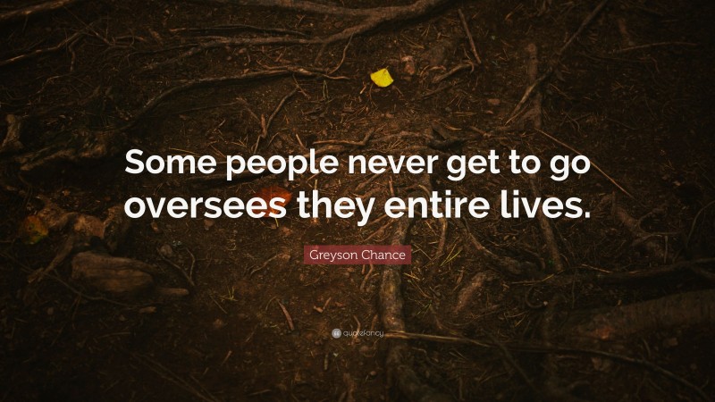 Greyson Chance Quote: “Some people never get to go oversees they entire lives.”
