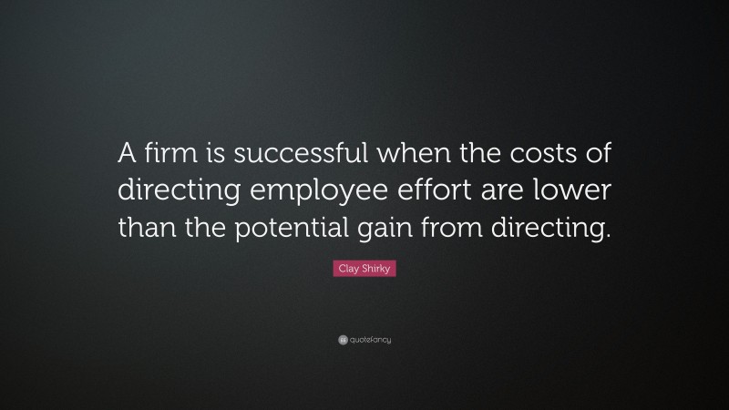 Clay Shirky Quote: “A firm is successful when the costs of directing employee effort are lower than the potential gain from directing.”