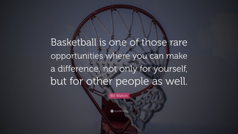 Bill Walton Quote: “Basketball is one of those rare opportunities where you can make a difference, not only for yourself, but for other people as well.”