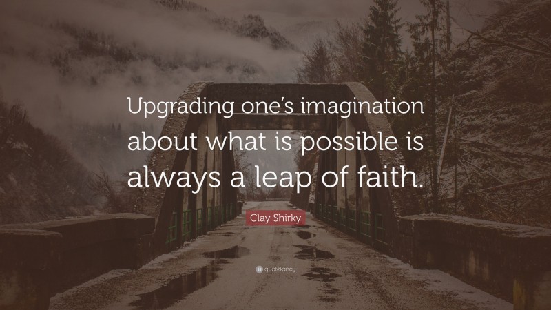 Clay Shirky Quote: “Upgrading one’s imagination about what is possible is always a leap of faith.”