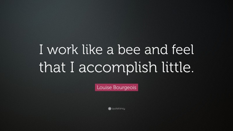 Louise Bourgeois Quote: “I work like a bee and feel that I accomplish little.”