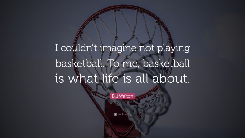 Bill Walton Quote: “I couldn’t imagine not playing basketball. To me, basketball is what life is all about.”