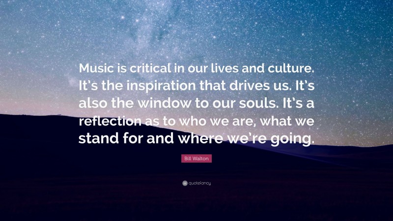 Bill Walton Quote: “Music is critical in our lives and culture. It’s the inspiration that drives us. It’s also the window to our souls. It’s a reflection as to who we are, what we stand for and where we’re going.”