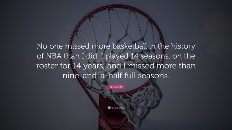 Bill Walton Quote: “No one missed more basketball in the history of NBA than I did. I played 14 seasons, on the roster for 14 years, and I missed more than nine-and-a-half full seasons.”