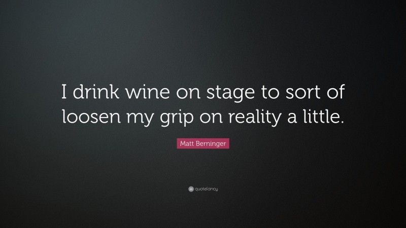 Matt Berninger Quote: “I drink wine on stage to sort of loosen my grip on reality a little.”