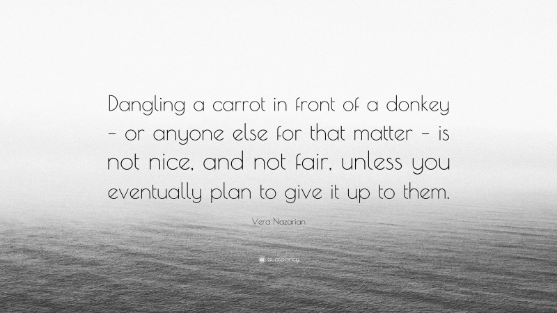 Vera Nazarian Quote: “Dangling a carrot in front of a donkey – or anyone else for that matter – is not nice, and not fair, unless you eventually plan to give it up to them.”