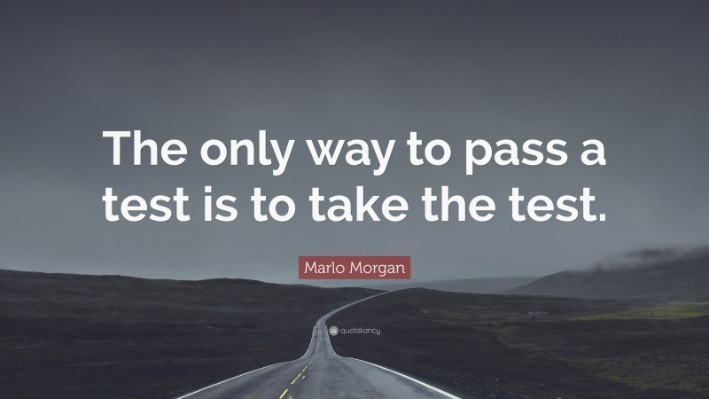 Marlo Morgan Quote: “The only way to pass a test is to take the test.”