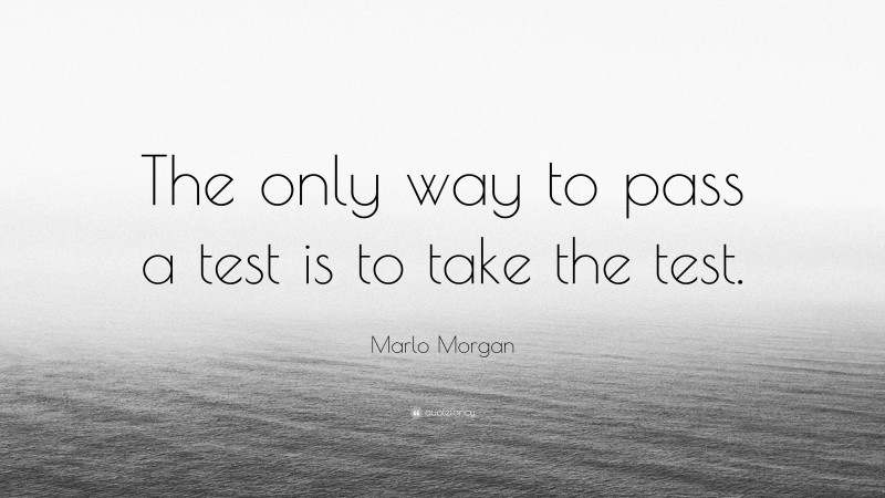 Marlo Morgan Quote: “The only way to pass a test is to take the test.”