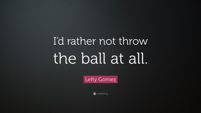 Lefty Gomez Quote: “I’d rather not throw the ball at all.”