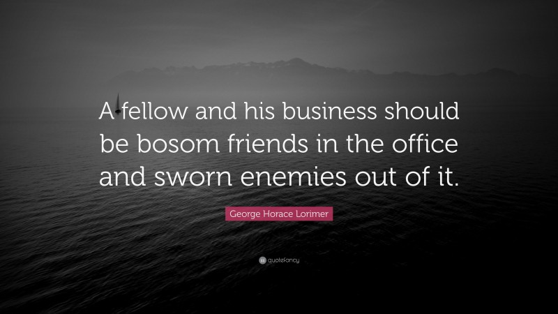 George Horace Lorimer Quote: “A fellow and his business should be bosom friends in the office and sworn enemies out of it.”