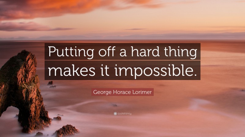 George Horace Lorimer Quote: “Putting off a hard thing makes it impossible.”