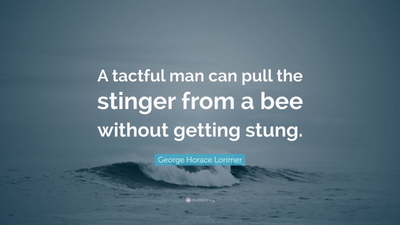 George Horace Lorimer Quote: “A tactful man can pull the stinger from a bee without getting stung.”