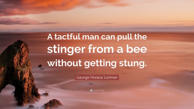 George Horace Lorimer Quote: “A tactful man can pull the stinger from a bee without getting stung.”