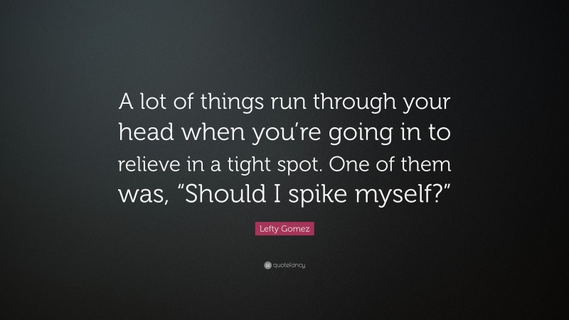 Lefty Gomez Quote: “A lot of things run through your head when you’re going in to relieve in a tight spot. One of them was, “Should I spike myself?””