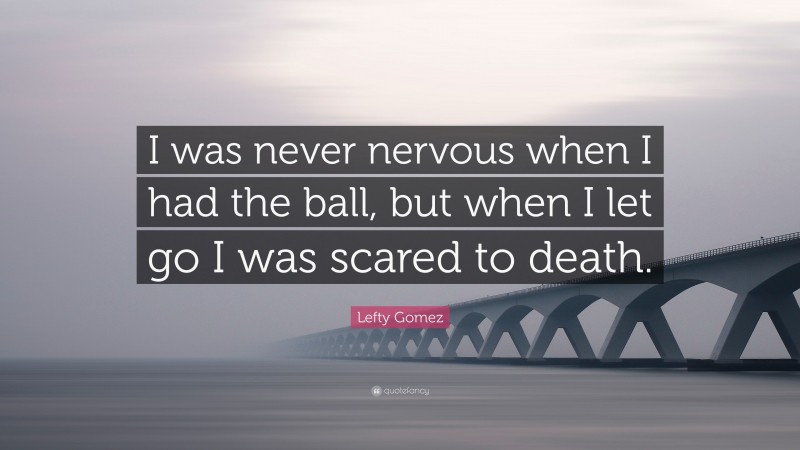 Lefty Gomez Quote: “I was never nervous when I had the ball, but when I let go I was scared to death.”