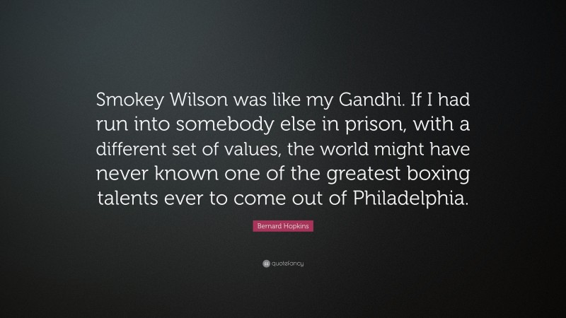 Bernard Hopkins Quote: “Smokey Wilson was like my Gandhi. If I had run into somebody else in prison, with a different set of values, the world might have never known one of the greatest boxing talents ever to come out of Philadelphia.”