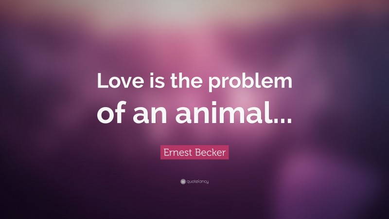 Ernest Becker Quote: “Love is the problem of an animal...”
