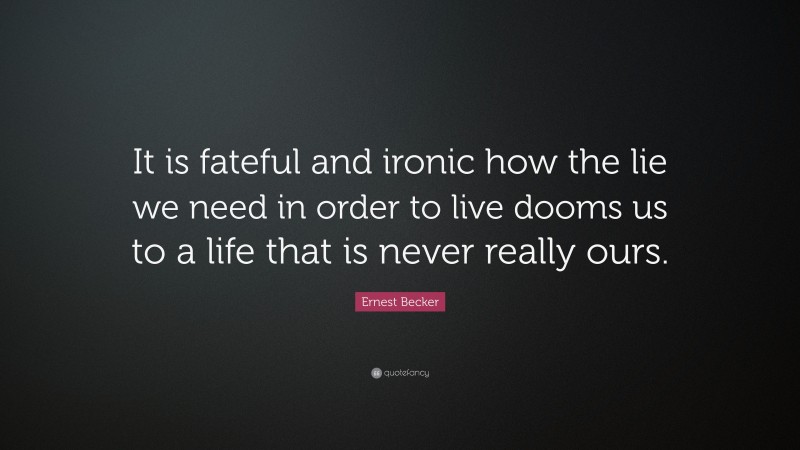 Ernest Becker Quote: “It is fateful and ironic how the lie we need in order to live dooms us to a life that is never really ours.”