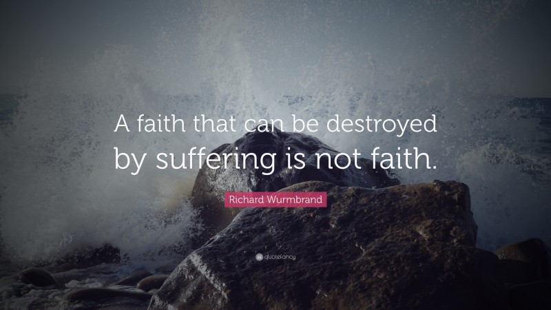 Richard Wurmbrand Quote: “A faith that can be destroyed by suffering is not faith.”