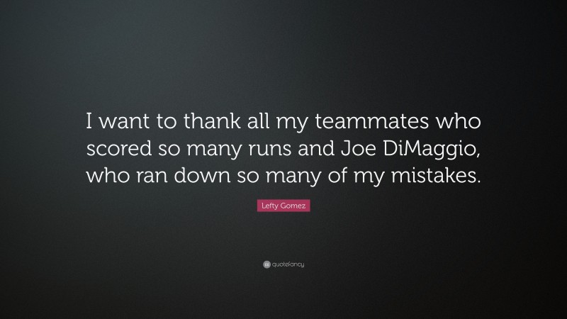 Lefty Gomez Quote: “I want to thank all my teammates who scored so many runs and Joe DiMaggio, who ran down so many of my mistakes.”