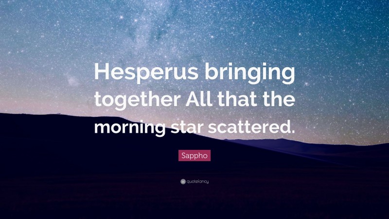 Sappho Quote: “Hesperus bringing together All that the morning star scattered.”