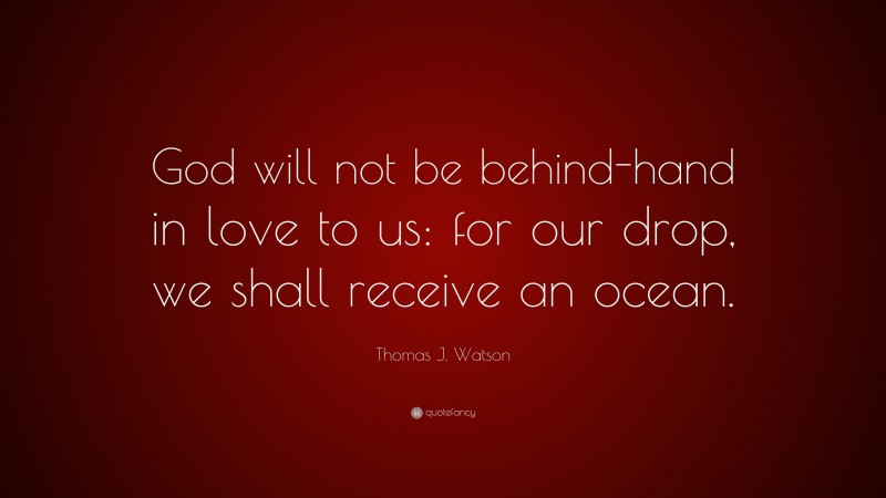 Thomas J. Watson Quote: “God will not be behind-hand in love to us: for our drop, we shall receive an ocean.”