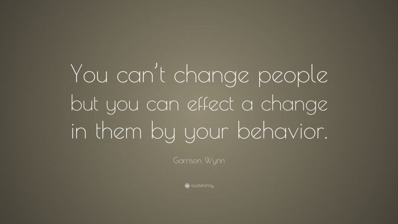 Garrison Wynn Quote: “You can’t change people but you can effect a change in them by your behavior.”