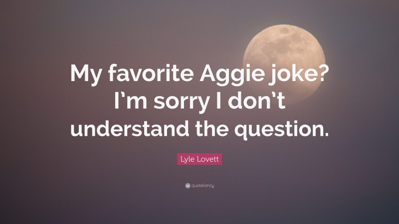 Lyle Lovett Quote: “My favorite Aggie joke? I’m sorry I don’t understand the question.”