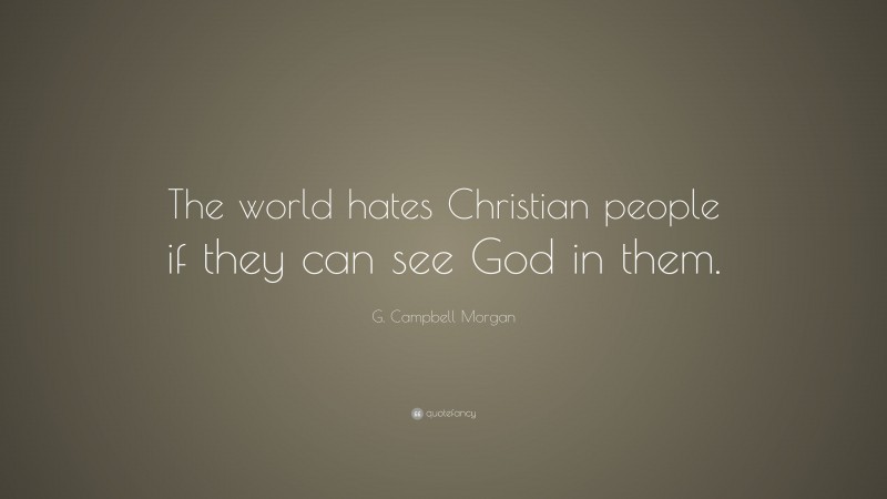 G. Campbell Morgan Quote: “The world hates Christian people if they can see God in them.”